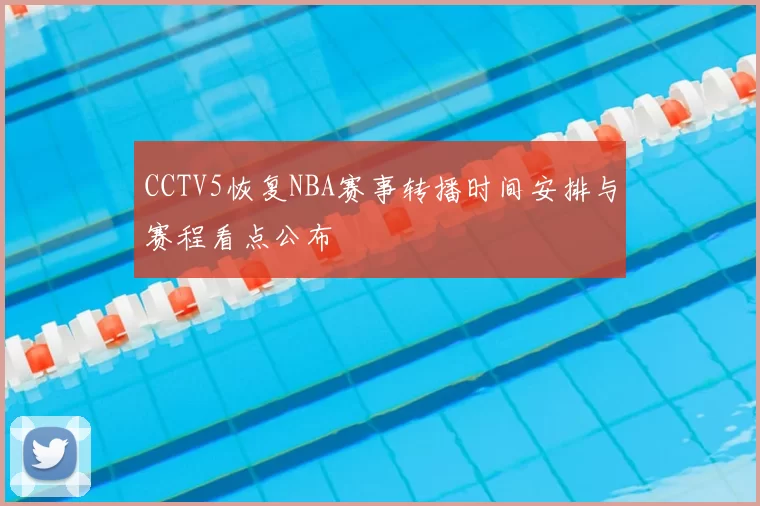 CCTV5恢复NBA赛事转播时间安排与赛程看点公布