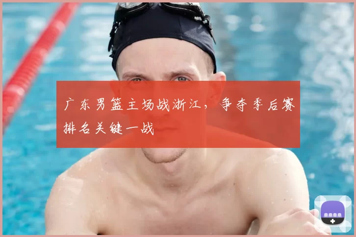 广东男篮主场战浙江，争夺季后赛排名关键一战