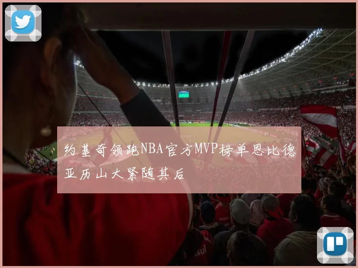 约基奇领跑NBA官方MVP榜单恩比德亚历山大紧随其后