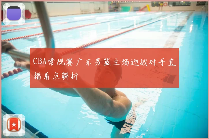 CBA常规赛广东男篮主场迎战对手直播看点解析