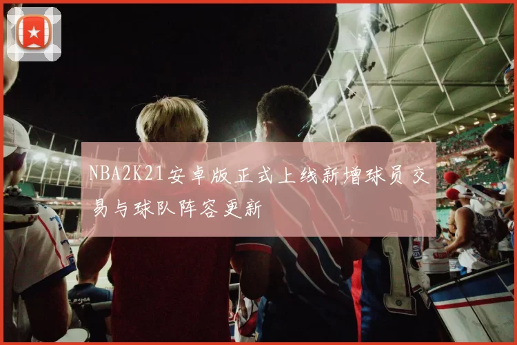 NBA2K21安卓版正式上线新增球员交易与球队阵容更新