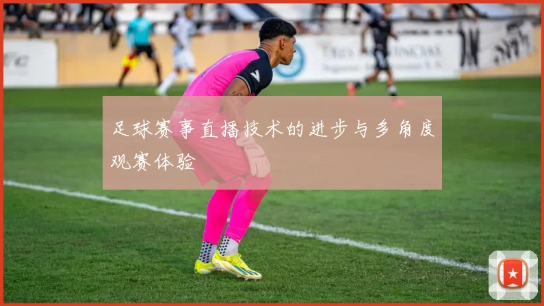足球赛事直播技术的进步与多角度观赛体验