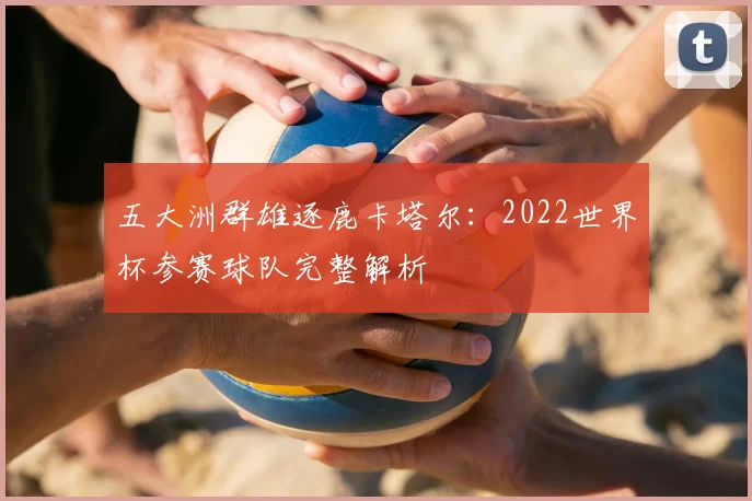 五大洲群雄逐鹿卡塔尔:2022世界杯参赛球队完整解析