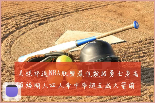 美媒评选NBA联盟最佳数据勇士身高最矮湖人四人命中率超五成火箭前场篮板率显优势