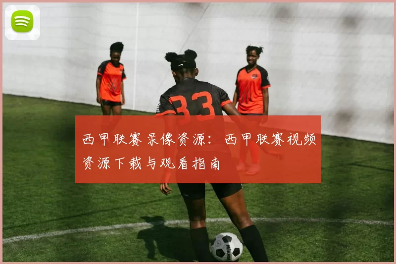 西甲联赛录像资源：西甲联赛视频资源下载与观看指南