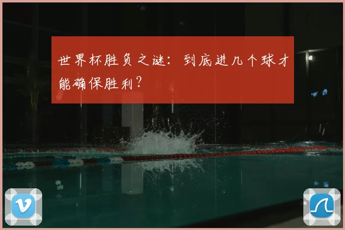 世界杯胜负之谜:到底进几个球才能确保胜利?
