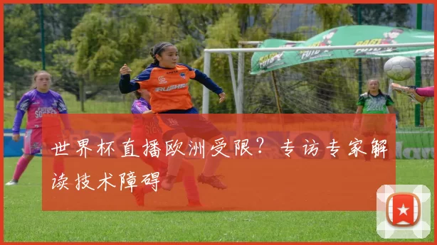 世界杯直播欧洲受限?专访专家解读技术障碍
