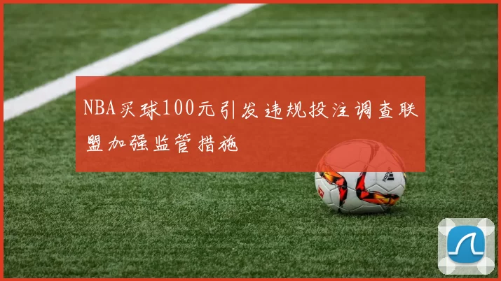 NBA买球100元引发违规投注调查联盟加强监管措施