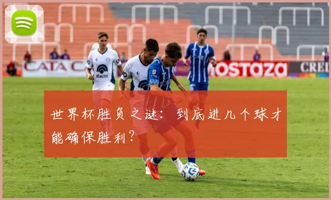 世界杯胜负之谜：到底进几个球才能确保胜利？
