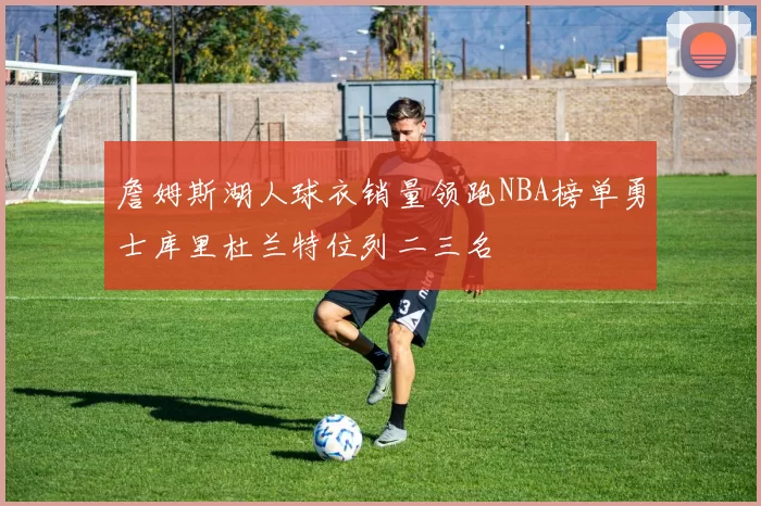 詹姆斯湖人球衣销量领跑NBA榜单勇士库里杜兰特位列二三名