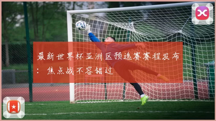 最新世界杯亚洲区预选赛赛程发布:焦点战不容错过