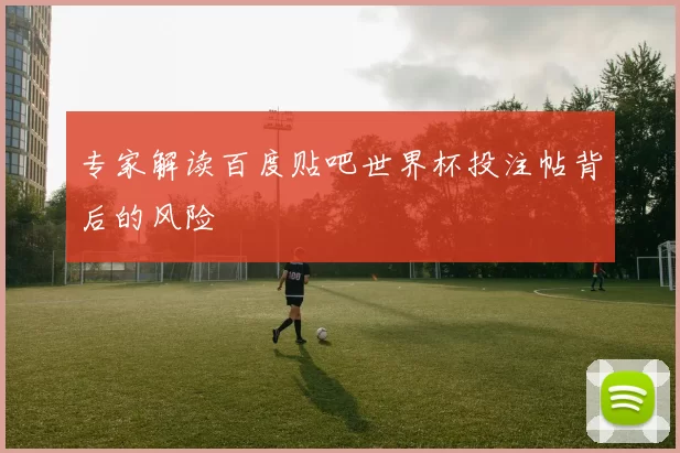 专家解读百度贴吧世界杯投注帖背后的风险