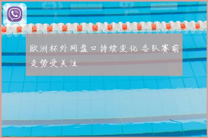 欧洲杯外网盘口持续变化 各队赛前走势受关注