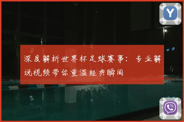 深度解析世界杯足球赛事:专业解说视频带你重温经典瞬间