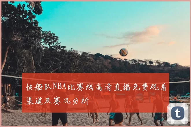 快船队NBA比赛线高清直播免费观看渠道及赛况分析