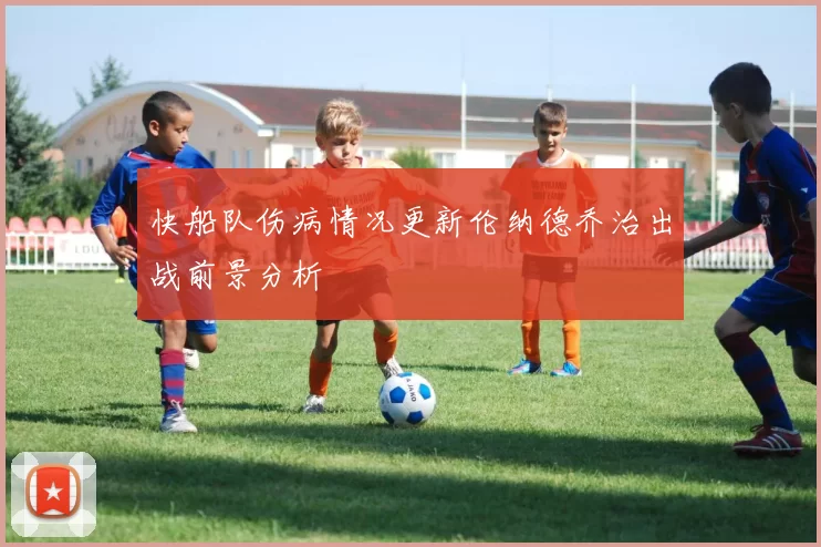 快船队伤病情况更新伦纳德乔治出战前景分析