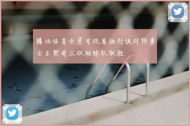 腾讯体育会员可观看独行侠对阵勇士东契奇三双助球队取胜