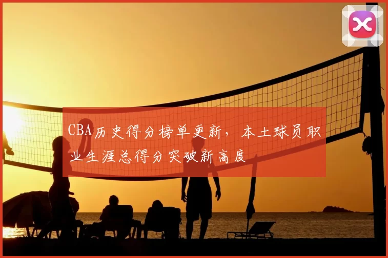 CBA历史得分榜单更新，本土球员职业生涯总得分突破新高度