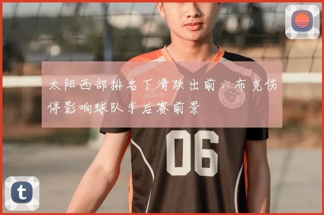 太阳西部排名下滑跌出前六布克伤停影响球队季后赛前景
