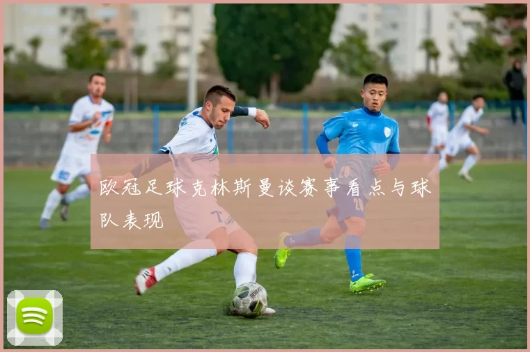 欧冠足球克林斯曼谈赛事看点与球队表现