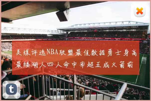 美媒评选NBA联盟最佳数据勇士身高最矮湖人四人命中率超五成火箭前场篮板率显优势