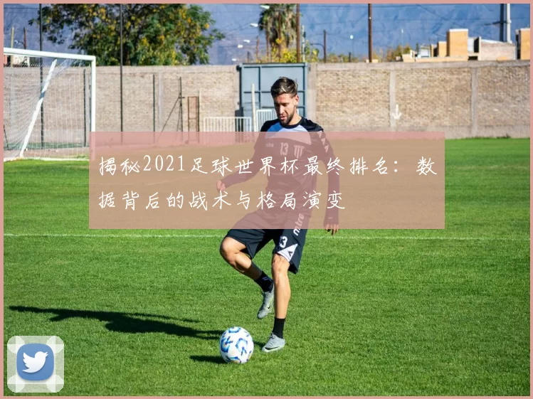 揭秘2021足球世界杯最终排名：数据背后的战术与格局演变