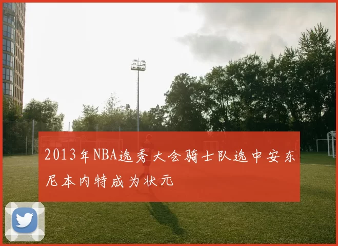 2013年NBA选秀大会骑士队选中安东尼本内特成为状元