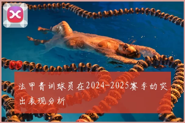 法甲青训球员在2024-2025赛季的突出表现分析