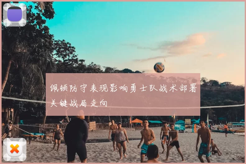 佩顿防守表现影响勇士队战术部署关键战局走向