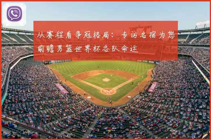 从赛程看争冠格局：专访名宿为您前瞻男篮世界杯各队命运