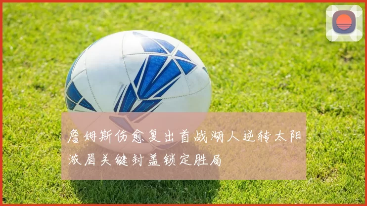 詹姆斯伤愈复出首战湖人逆转太阳浓眉关键封盖锁定胜局