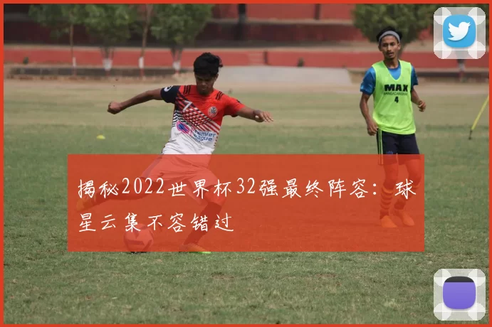 揭秘2022世界杯32强最终阵容：球星云集不容错过