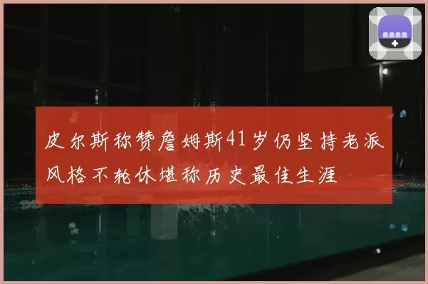 皮尔斯称赞詹姆斯41岁仍坚持老派风格不轮休堪称历史最佳生涯