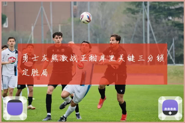 勇士灰熊激战正酣库里关键三分锁定胜局