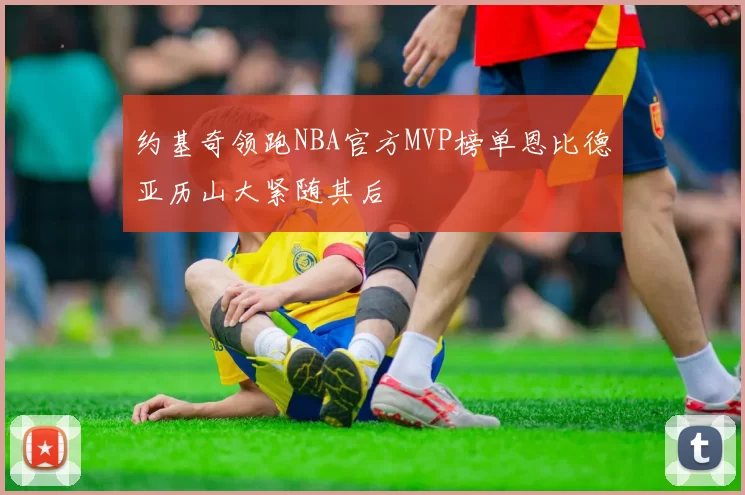 约基奇领跑NBA官方MVP榜单恩比德亚历山大紧随其后