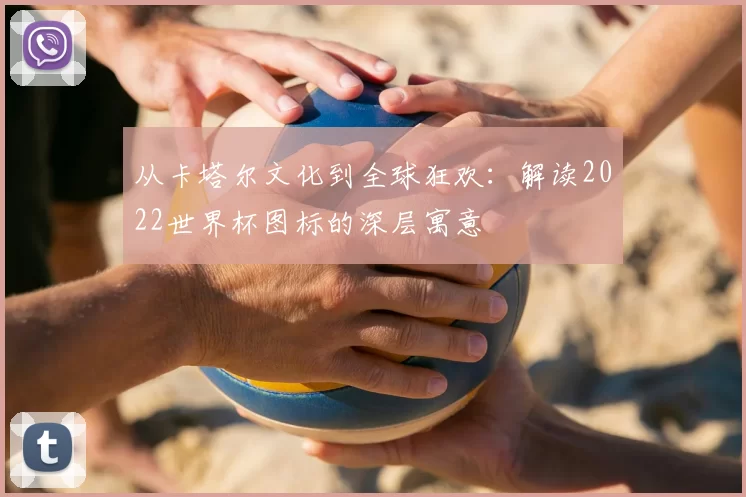 从卡塔尔文化到全球狂欢:解读2022世界杯图标的深层寓意