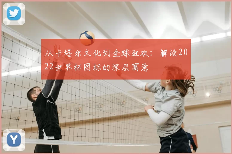 从卡塔尔文化到全球狂欢：解读2022世界杯图标的深层寓意