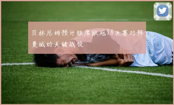 贝林厄姆预计缺席欧冠18决赛对阵曼城的关键战役
