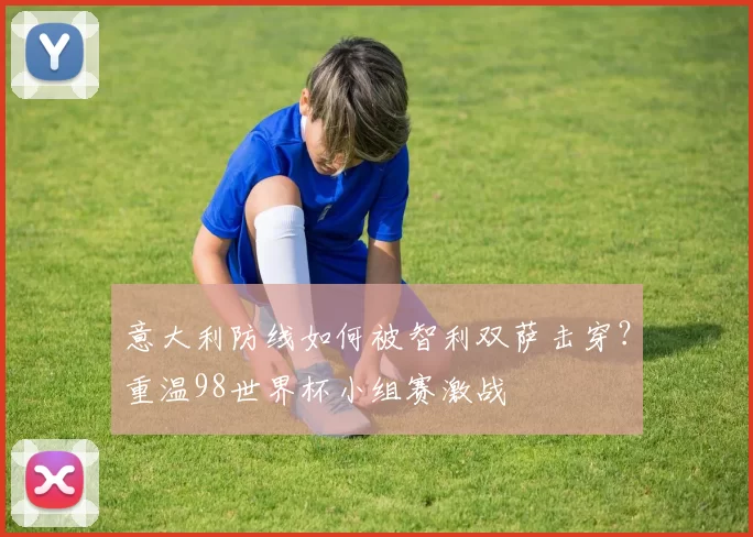 意大利防线如何被智利双萨击穿?重温98世界杯小组赛激战