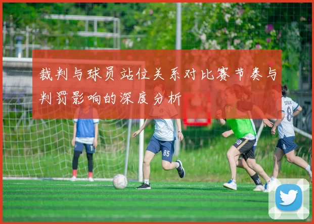 裁判与球员站位关系对比赛节奏与判罚影响的深度分析