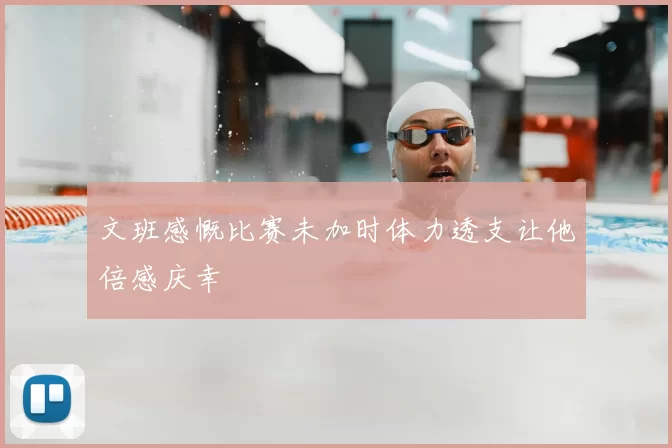 文班感慨比赛未加时体力透支让他倍感庆幸
