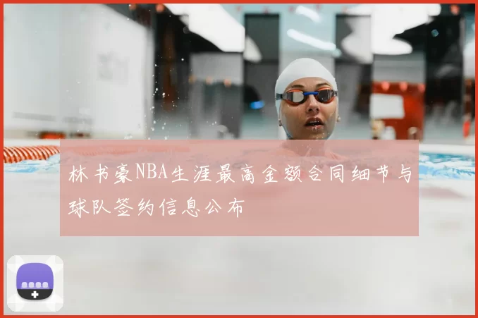 林书豪NBA生涯最高金额合同细节与球队签约信息公布