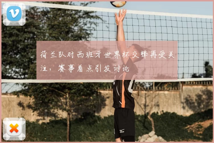 荷兰队对西班牙世界杯交锋再受关注,赛事看点引发讨论