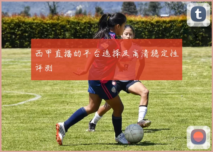 西甲直播的平台选择及高清稳定性评测