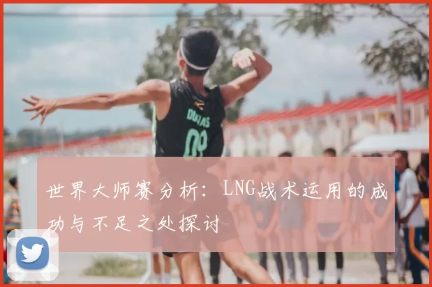 世界大师赛分析:LNG战术运用的成功与不足之处探讨