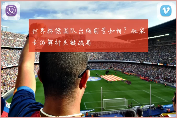 世界杯德国队出线前景如何?独家专访解析关键战局