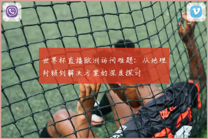 世界杯直播欧洲访问难题:从地理封锁到解决方案的深度探讨