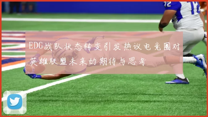 EDG战队状态转变引发热议电竞圈对英雄联盟未来的期待与思考