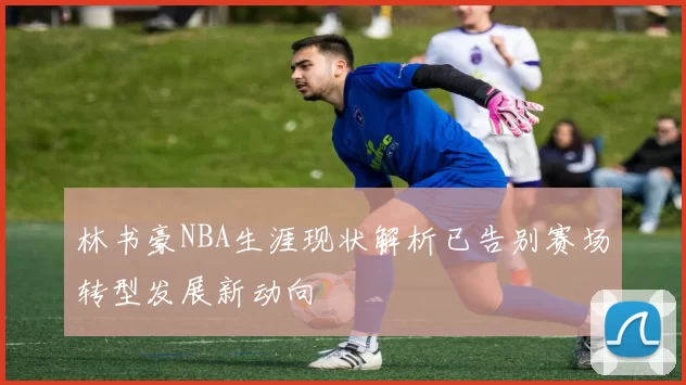 林书豪NBA生涯现状解析已告别赛场转型发展新动向