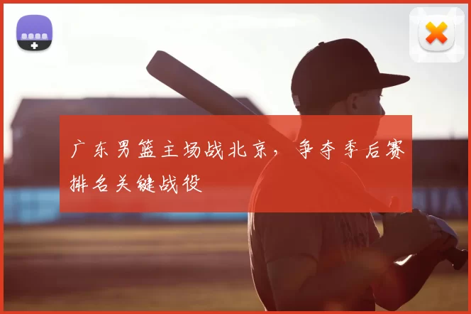 广东男篮主场战北京，争夺季后赛排名关键战役